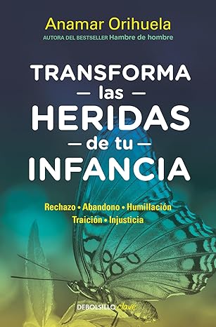 Transforma las heridas de tu infancia: Rechazo, abandono, humullación, traición, injusticia
