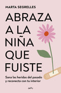 Abraza a la niña que fuiste. sana las heridas del pasado y reconencta con tu interior